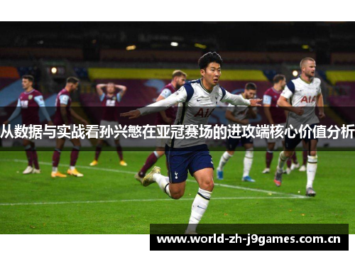 从数据与实战看孙兴慜在亚冠赛场的进攻端核心价值分析 从数据与实战看孙兴慜在亚冠赛场的进攻端核心价值分析