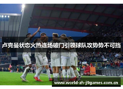 卢克曼状态火热连场破门引领球队攻势势不可挡 卢克曼状态火热连场破门引领球队攻势势不可挡