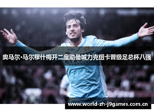 奥马尔·马尔穆什梅开二度助曼城力克纽卡晋级足总杯八强 奥马尔·马尔穆什梅开二度助曼城力克纽卡晋级足总杯八强