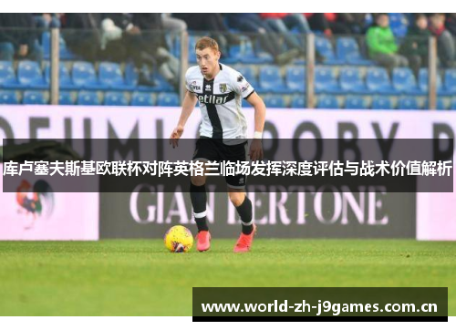 库卢塞夫斯基欧联杯对阵英格兰临场发挥深度评估与战术价值解析 库卢塞夫斯基欧联杯对阵英格兰临场发挥深度评估与战术价值解析