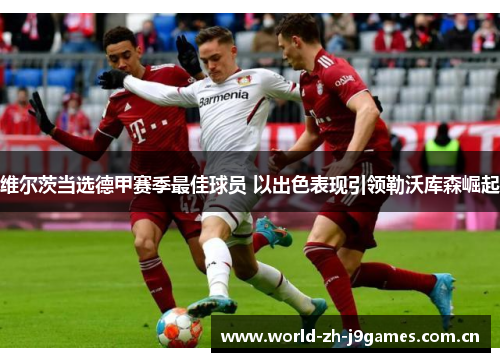 维尔茨当选德甲赛季最佳球员 以出色表现引领勒沃库森崛起 维尔茨当选德甲赛季最佳球员 以出色表现引领勒沃库森崛起