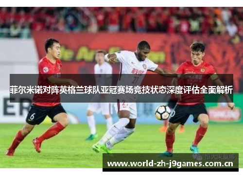 菲尔米诺对阵英格兰球队亚冠赛场竞技状态深度评估全面解析 菲尔米诺对阵英格兰球队亚冠赛场竞技状态深度评估全面解析